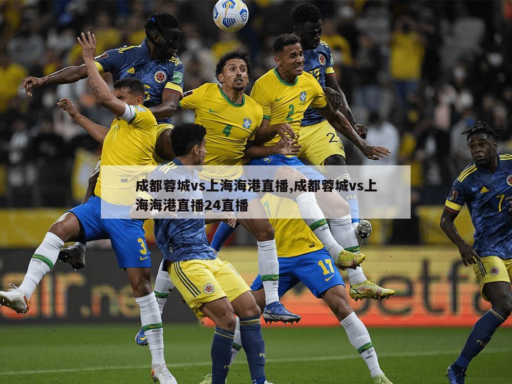 成都蓉城vs上海海港直播,成都蓉城vs上海海港直播24直播