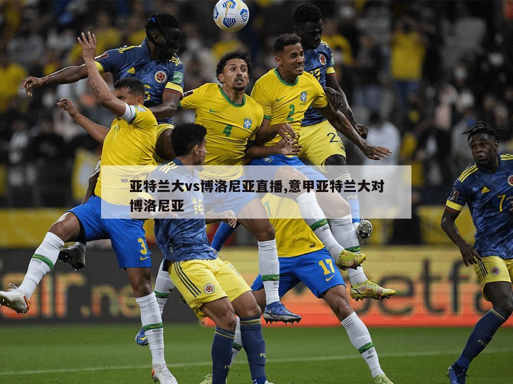 亚特兰大vs博洛尼亚直播,意甲亚特兰大对博洛尼亚